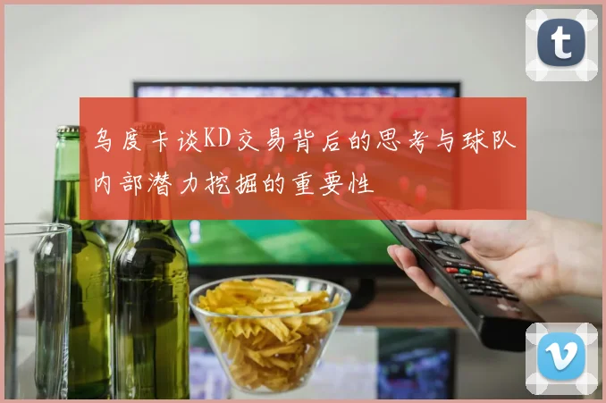 乌度卡谈KD交易背后的思考与球队内部潜力挖掘的重要性