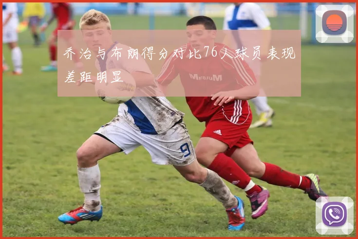 乔治与布朗得分对比76人球员表现差距明显