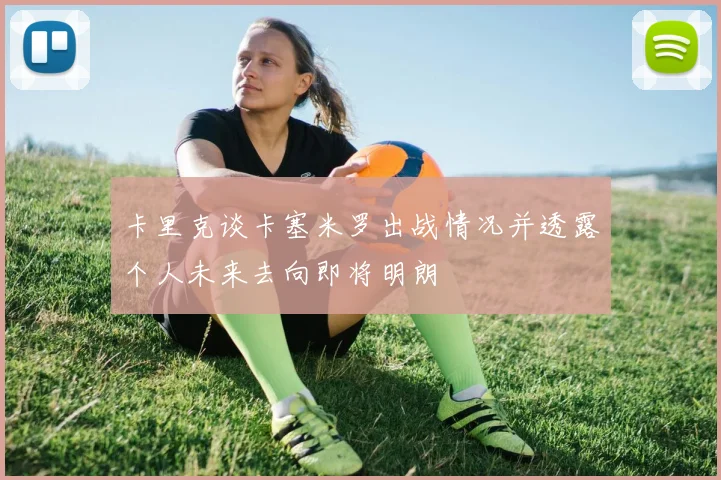 卡里克谈卡塞米罗出战情况并透露个人未来去向即将明朗