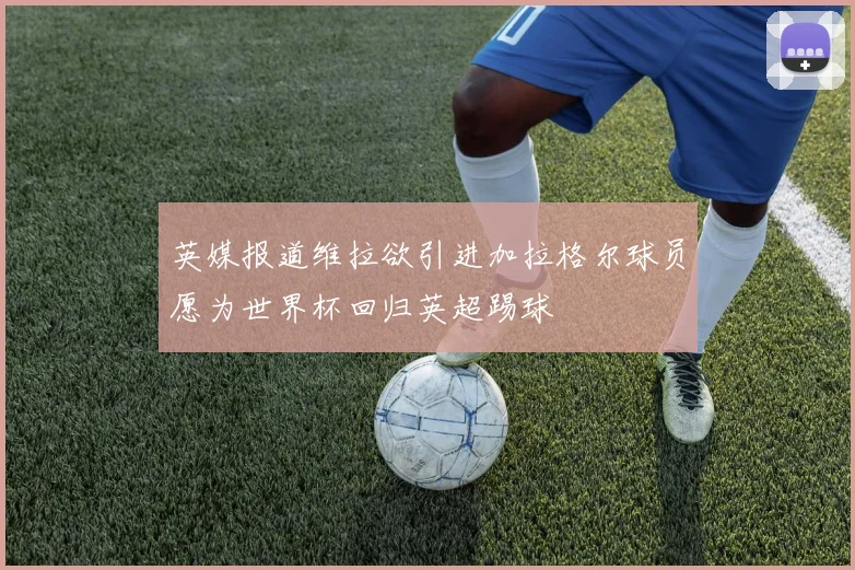 英媒报道维拉欲引进加拉格尔球员愿为世界杯回归英超踢球