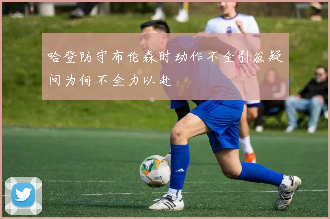 哈登防守布伦森时动作不全引发疑问为何不全力以赴