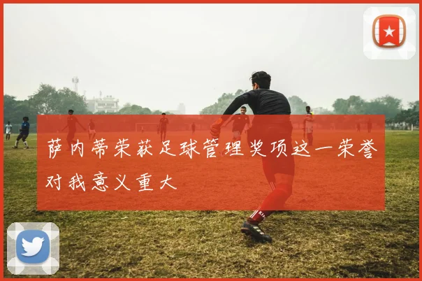 萨内蒂荣获足球管理奖项这一荣誉对我意义重大