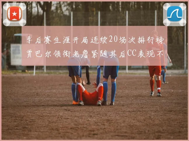 季后赛生涯开局连续20场次排行榜贾巴尔领衔老詹紧随其后CC表现不俗