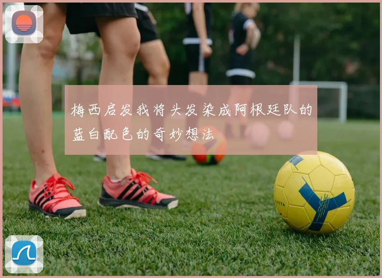 梅西启发我将头发染成阿根廷队的蓝白配色的奇妙想法