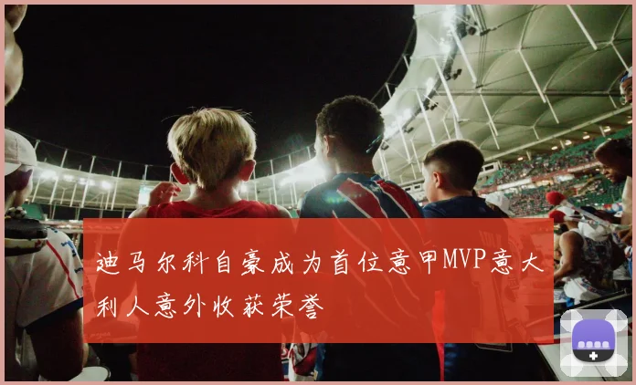 迪马尔科自豪成为首位意甲MVP意大利人意外收获荣誉