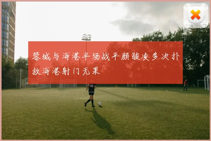 蓉城与海港半场战平颜骏凌多次扑救海港射门无果