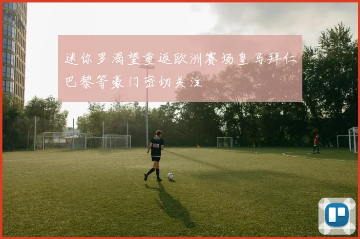迷你罗渴望重返欧洲赛场皇马拜仁巴黎等豪门密切关注