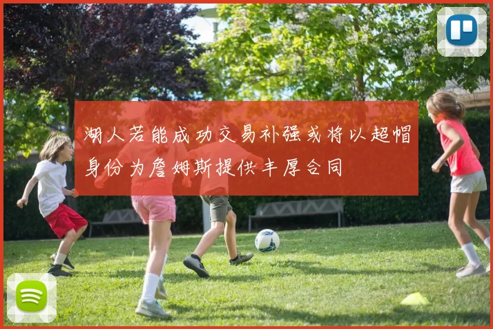 湖人若能成功交易补强或将以超帽身份为詹姆斯提供丰厚合同