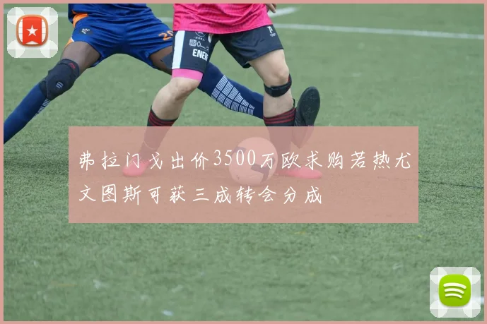 弗拉门戈出价3500万欧求购若热尤文图斯可获三成转会分成