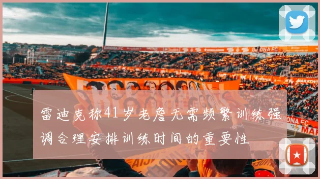 雷迪克称41岁老詹无需频繁训练强调合理安排训练时间的重要性