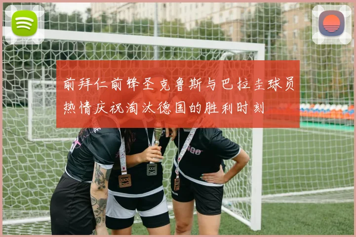 前拜仁前锋圣克鲁斯与巴拉圭球员热情庆祝淘汰德国的胜利时刻