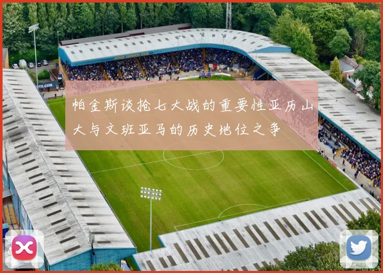帕金斯谈抢七大战的重要性亚历山大与文班亚马的历史地位之争