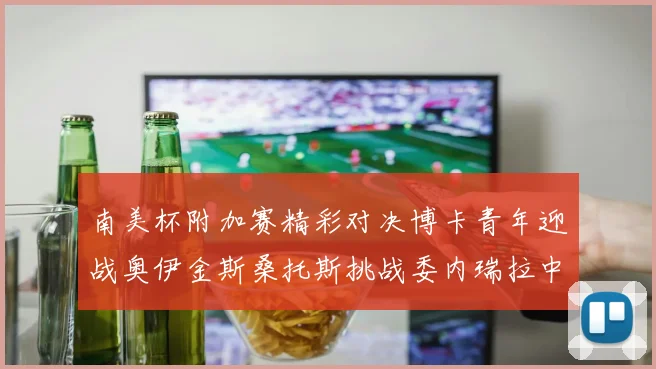 南美杯附加赛精彩对决博卡青年迎战奥伊金斯桑托斯挑战委内瑞拉中央大学